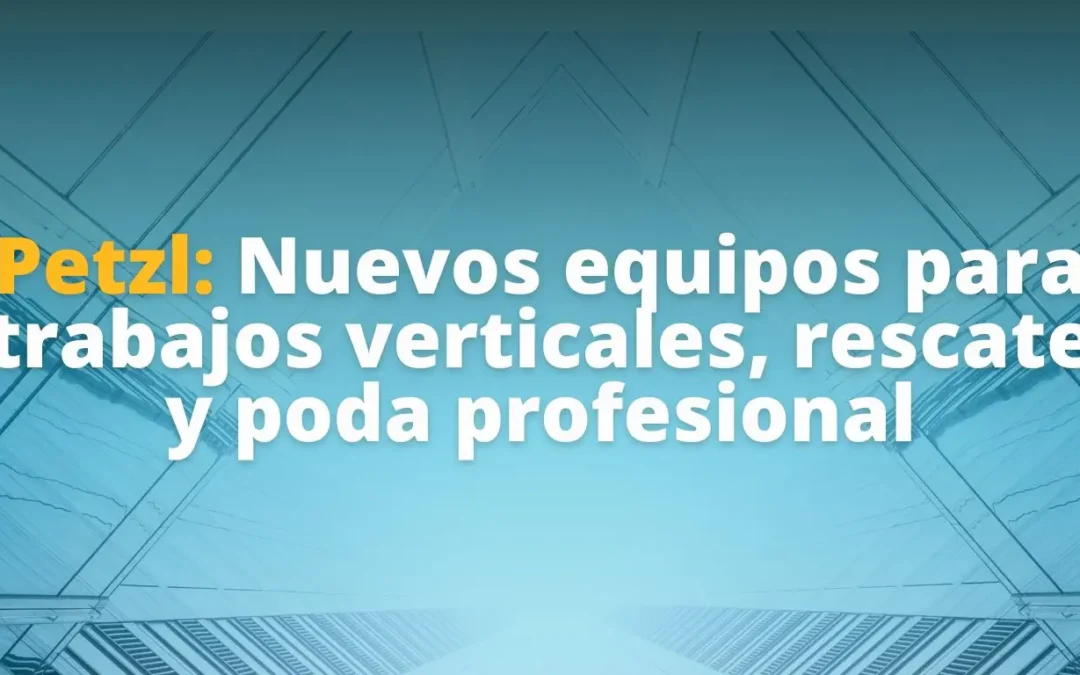 Petzl: nuevos equipos para trabajos verticales, rescate y poda profesional